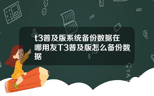 t3普及版系统备份数据在哪用友T3普及版怎么备份数据