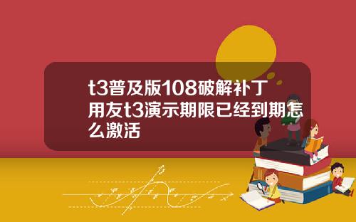 t3普及版108破解补丁用友t3演示期限已经到期怎么激活