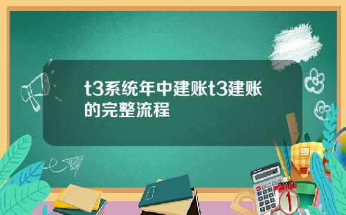 t3系统年中建账t3建账的完整流程