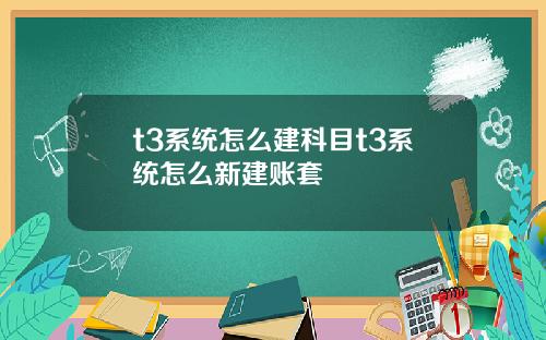t3系统怎么建科目t3系统怎么新建账套