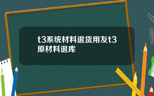 t3系统材料退货用友t3原材料退库