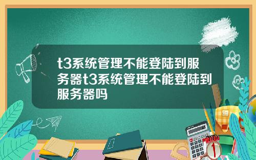 t3系统管理不能登陆到服务器t3系统管理不能登陆到服务器吗