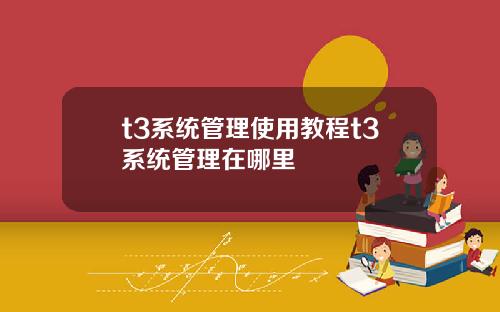 t3系统管理使用教程t3系统管理在哪里