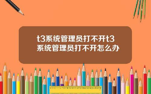 t3系统管理员打不开t3系统管理员打不开怎么办