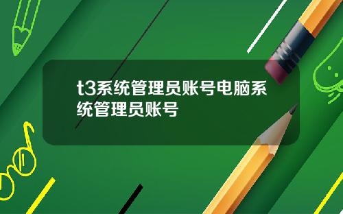 t3系统管理员账号电脑系统管理员账号