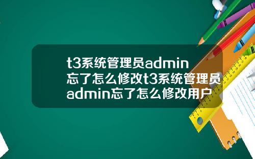 t3系统管理员admin忘了怎么修改t3系统管理员admin忘了怎么修改用户名