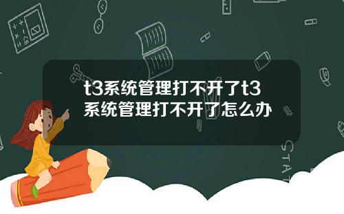 t3系统管理打不开了t3系统管理打不开了怎么办