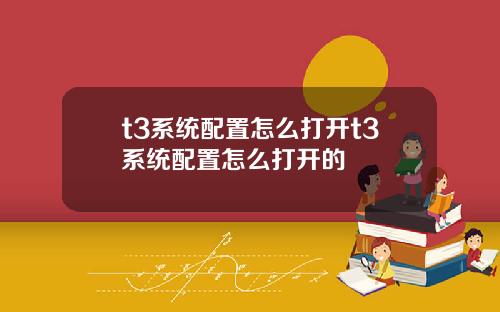 t3系统配置怎么打开t3系统配置怎么打开的