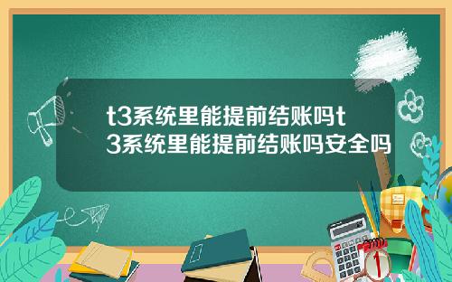 t3系统里能提前结账吗t3系统里能提前结账吗安全吗