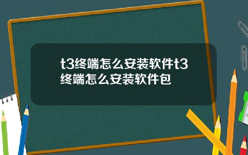 t3终端怎么安装软件t3终端怎么安装软件包