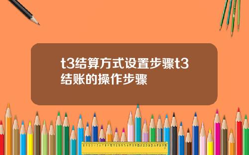 t3结算方式设置步骤t3结账的操作步骤
