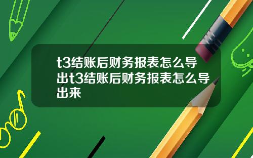 t3结账后财务报表怎么导出t3结账后财务报表怎么导出来