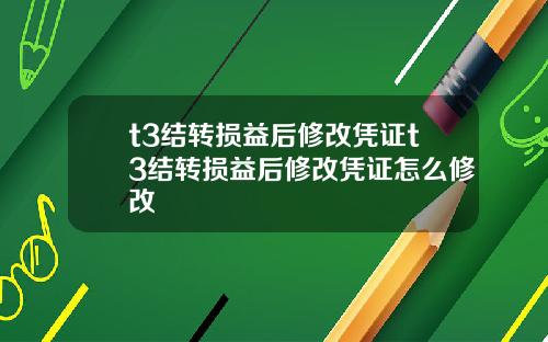 t3结转损益后修改凭证t3结转损益后修改凭证怎么修改