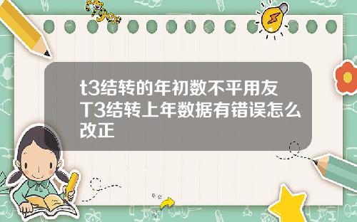 t3结转的年初数不平用友T3结转上年数据有错误怎么改正