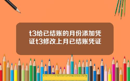 t3给已结账的月份添加凭证t3修改上月已结账凭证