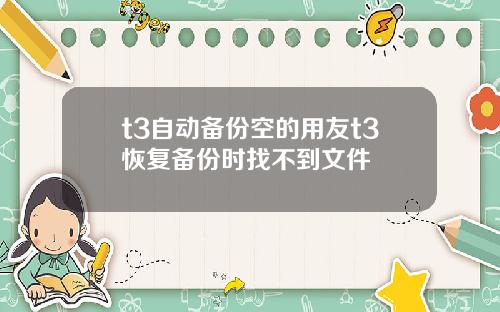 t3自动备份空的用友t3恢复备份时找不到文件