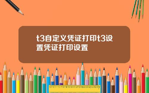 t3自定义凭证打印t3设置凭证打印设置