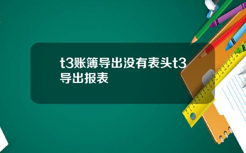 t3账簿导出没有表头t3导出报表