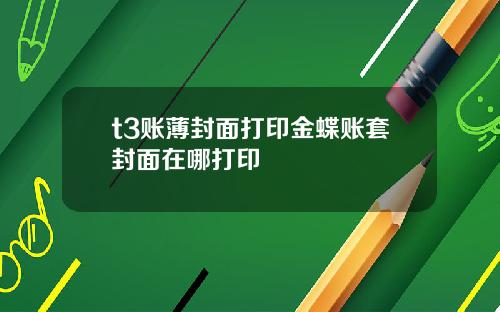 t3账薄封面打印金蝶账套封面在哪打印