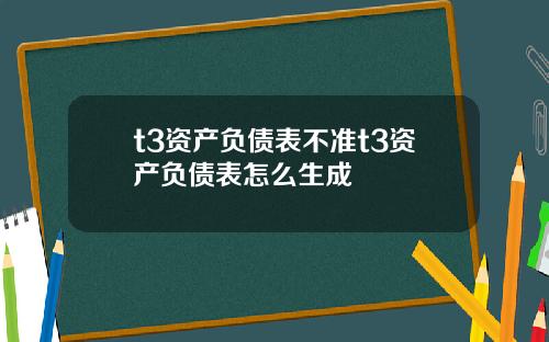 t3资产负债表不准t3资产负债表怎么生成