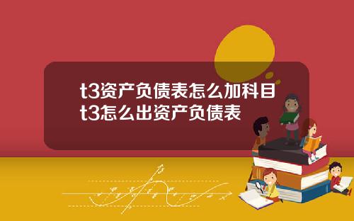 t3资产负债表怎么加科目t3怎么出资产负债表