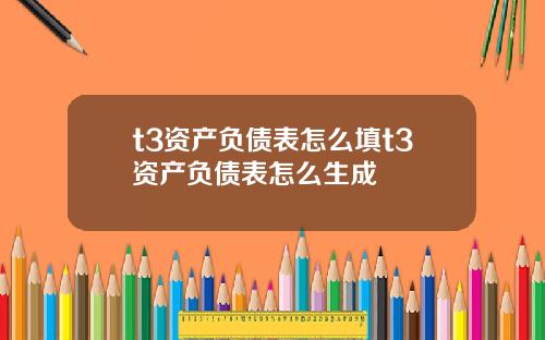 t3资产负债表怎么填t3资产负债表怎么生成