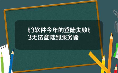 t3软件今年的登陆失败t3无法登陆到服务器