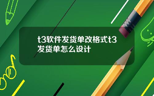 t3软件发货单改格式t3发货单怎么设计
