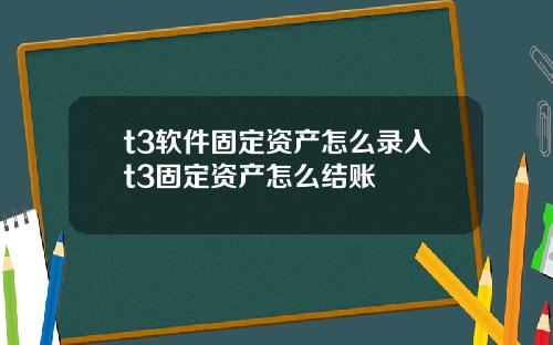 t3软件固定资产怎么录入t3固定资产怎么结账