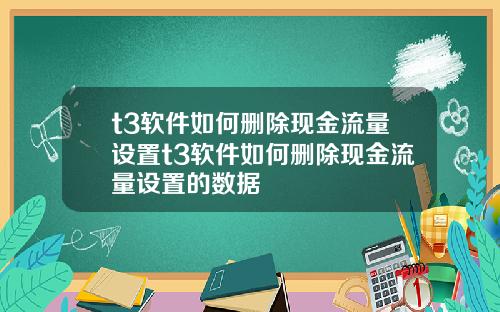 t3软件如何删除现金流量设置t3软件如何删除现金流量设置的数据