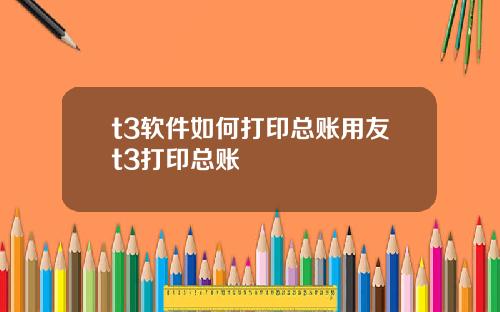 t3软件如何打印总账用友t3打印总账