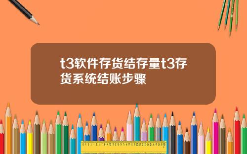 t3软件存货结存量t3存货系统结账步骤