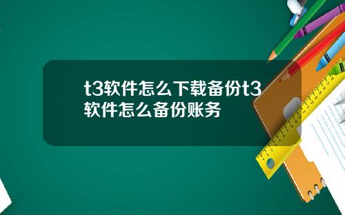t3软件怎么下载备份t3软件怎么备份账务