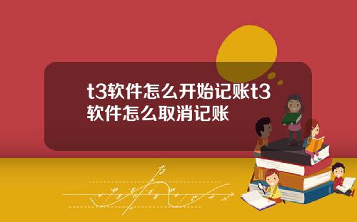 t3软件怎么开始记账t3软件怎么取消记账