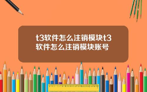 t3软件怎么注销模块t3软件怎么注销模块账号