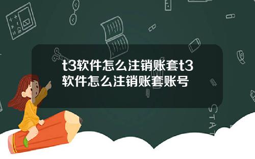 t3软件怎么注销账套t3软件怎么注销账套账号