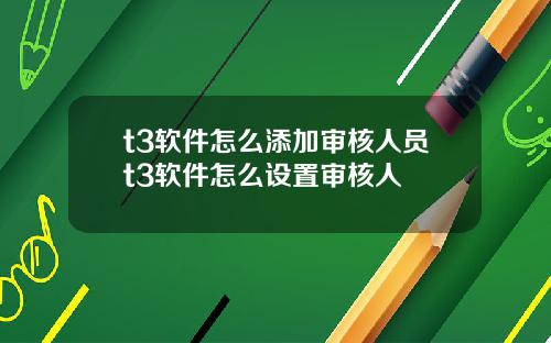 t3软件怎么添加审核人员t3软件怎么设置审核人