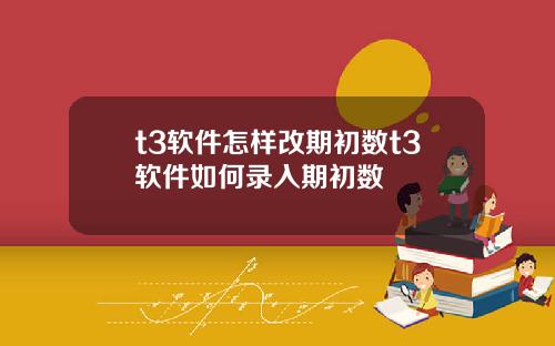 t3软件怎样改期初数t3软件如何录入期初数