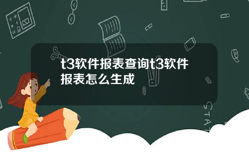 t3软件报表查询t3软件报表怎么生成