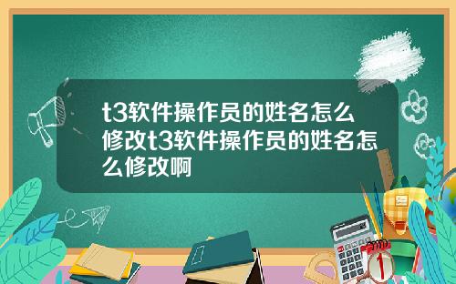 t3软件操作员的姓名怎么修改t3软件操作员的姓名怎么修改啊
