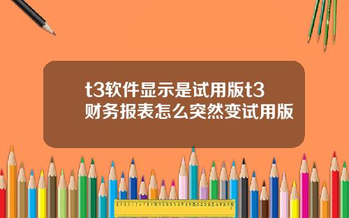 t3软件显示是试用版t3财务报表怎么突然变试用版