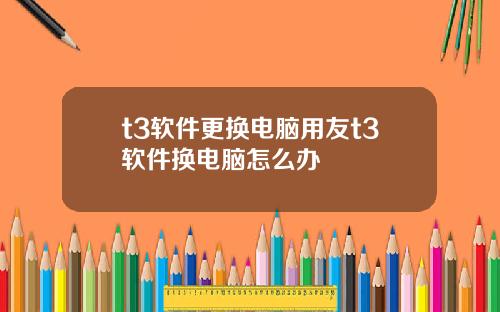 t3软件更换电脑用友t3软件换电脑怎么办