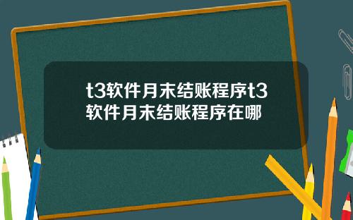 t3软件月末结账程序t3软件月末结账程序在哪