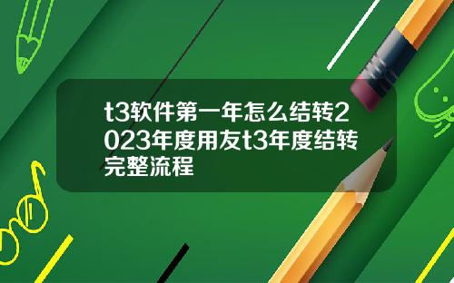 t3软件第一年怎么结转2023年度用友t3年度结转完整流程