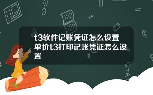 t3软件记账凭证怎么设置单价t3打印记账凭证怎么设置