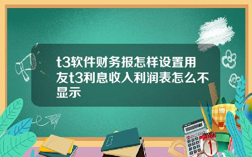 t3软件财务报怎样设置用友t3利息收入利润表怎么不显示