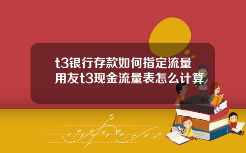 t3银行存款如何指定流量用友t3现金流量表怎么计算