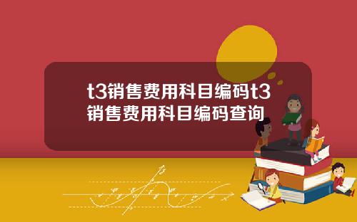 t3销售费用科目编码t3销售费用科目编码查询