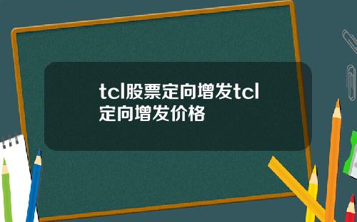 tcl股票定向增发tcl定向增发价格