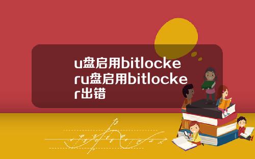 u盘启用bitlockeru盘启用bitlocker出错